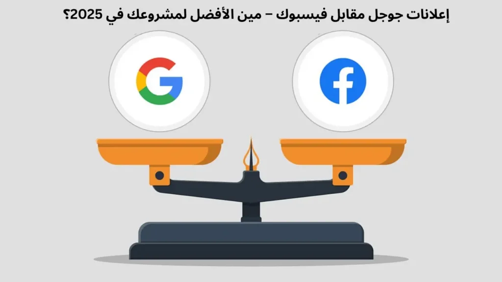 إعلانات جوجل مقابل فيسبوك – مين الأفضل لمشروعك في 2025؟
