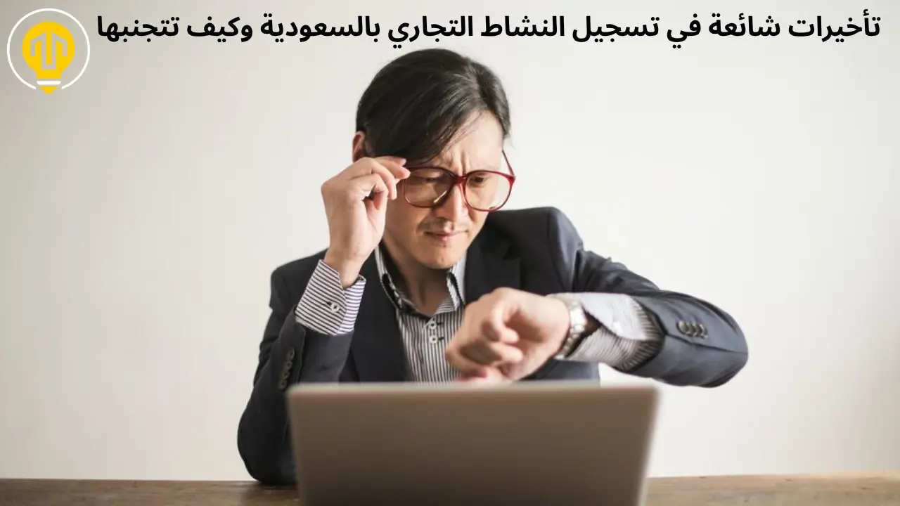 تأخيرات شائعة في تسجيل النشاط التجاري بالسعودية وكيف تتجنبها