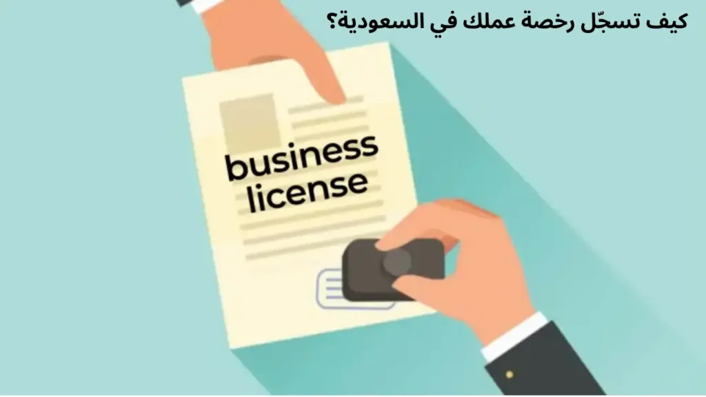 كيف تسجّل رخصة عملك في السعودية؟ دليل مبسّط خطوة بخطوة