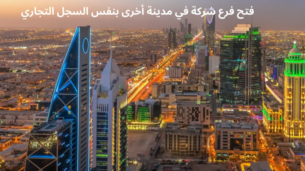طريقة فتح فرع لشركتك في مدينة أخرى بنفس السجل التجاري في السعودية