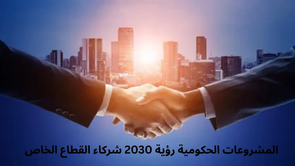 أهم المشروعات الحكومية المرتبطة برؤية 2030 التي تحتاج إلى شركاء من القطاع الخاص