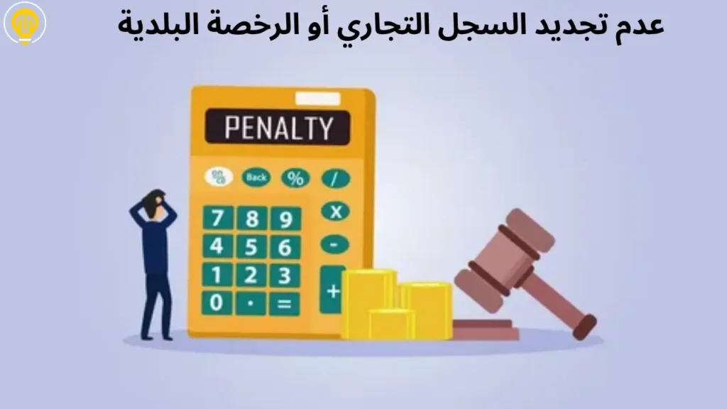العواقب عند عدم تجديد السجل التجاري أو الرخصة البلدية في الموعد المحدد