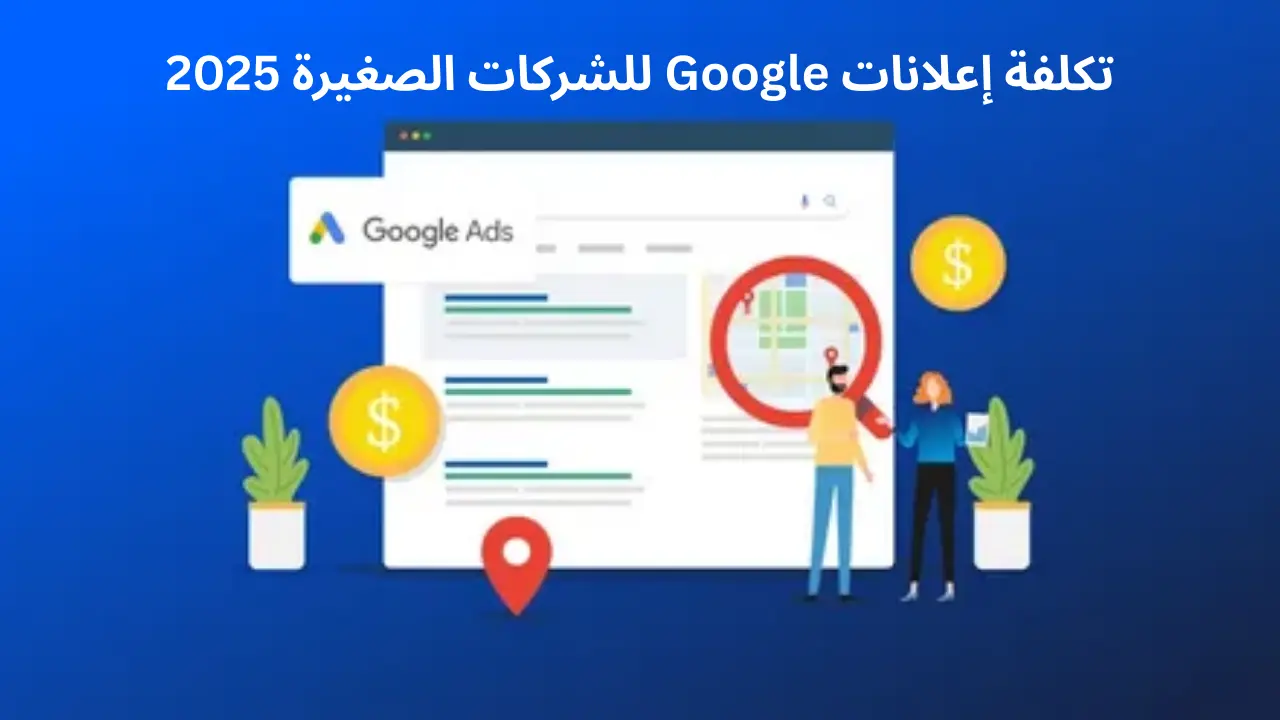 كم تبلغ تكلفة إعلانات Google للشركات الصغيرة في عام 2025؟ دليل شامل لإعداد الميزانية